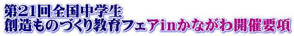 第21回全国中学生 創造ものづくり教育フェアinかながわ開催要項